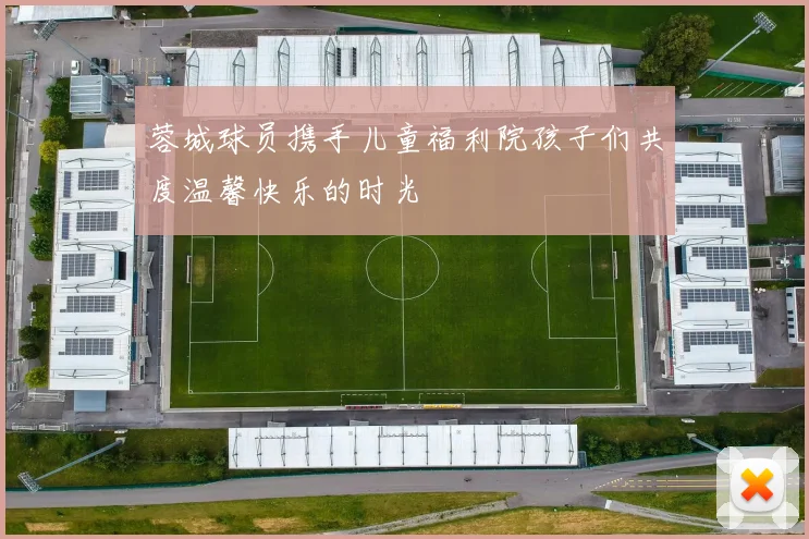 蓉城球员携手儿童福利院孩子们共度温馨快乐的时光